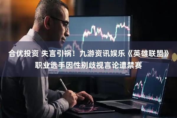 合优投资 失言引祸！九游资讯娱乐《英雄联盟》职业选手因性别歧视言论遭禁赛
