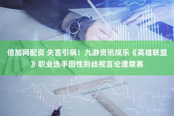 倍加网配资 失言引祸！九游资讯娱乐《英雄联盟》职业选手因性别歧视言论遭禁赛