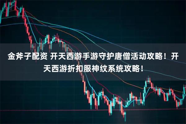 金斧子配资 开天西游手游守护唐僧活动攻略！开天西游折扣服神纹系统攻略！