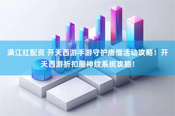 满江红配资 开天西游手游守护唐僧活动攻略！开天西游折扣服神纹系统攻略！