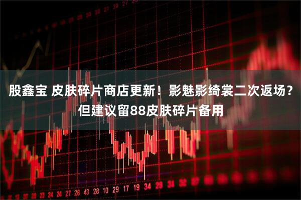 股鑫宝 皮肤碎片商店更新！影魅影绮裳二次返场？但建议留88皮肤碎片备用