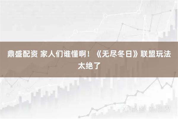 鼎盛配资 家人们谁懂啊！《无尽冬日》联盟玩法太绝了