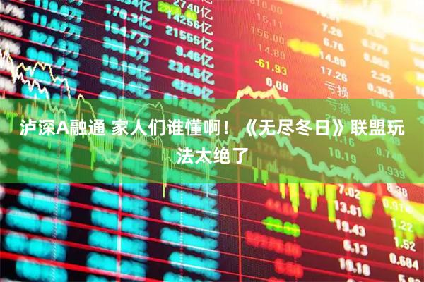 泸深A融通 家人们谁懂啊！《无尽冬日》联盟玩法太绝了