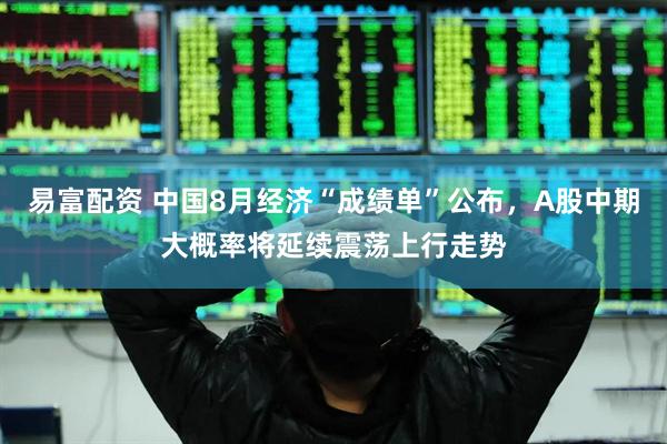 易富配资 中国8月经济“成绩单”公布，A股中期大概率将延续震荡上行走势