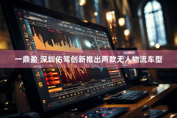 一鼎盈 深圳佑驾创新推出两款无人物流车型