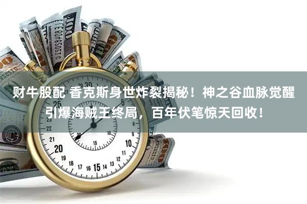 财牛股配 香克斯身世炸裂揭秘！神之谷血脉觉醒引爆海贼王终局，百年伏笔惊天回收！