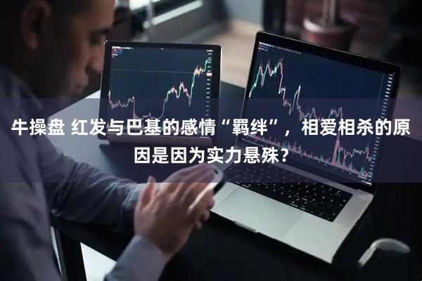 牛操盘 红发与巴基的感情“羁绊”，相爱相杀的原因是因为实力悬殊？