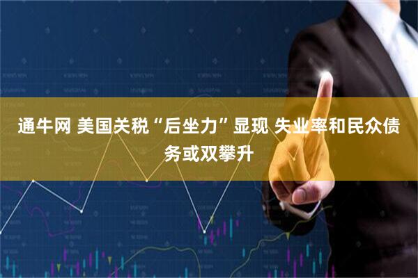 通牛网 美国关税“后坐力”显现 失业率和民众债务或双攀升