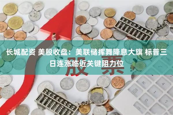 长城配资 美股收盘：美联储挥舞降息大旗 标普三日连涨临近关键阻力位