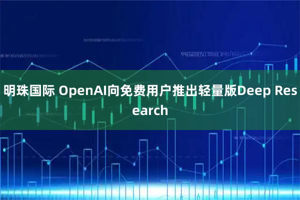 明珠国际 OpenAI向免费用户推出轻量版Deep Research