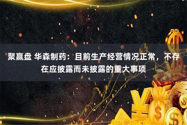 聚赢盘 华森制药：目前生产经营情况正常，不存在应披露而未披露的重大事项