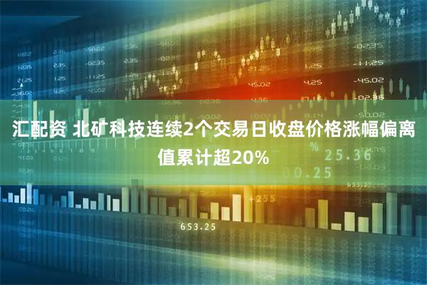 汇配资 北矿科技连续2个交易日收盘价格涨幅偏离值累计超20%