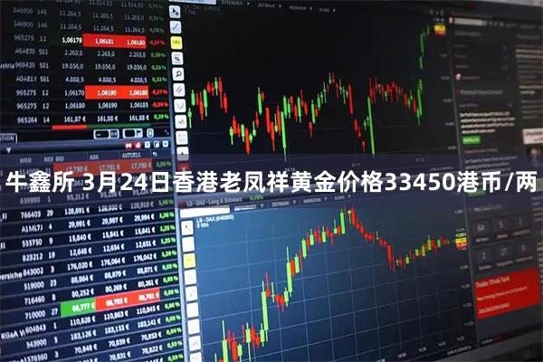 牛鑫所 3月24日香港老凤祥黄金价格33450港币/两