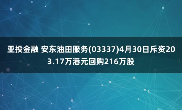 亚投金融 安东油田服务(03337)4月30日斥资203.17万港元回购216万股