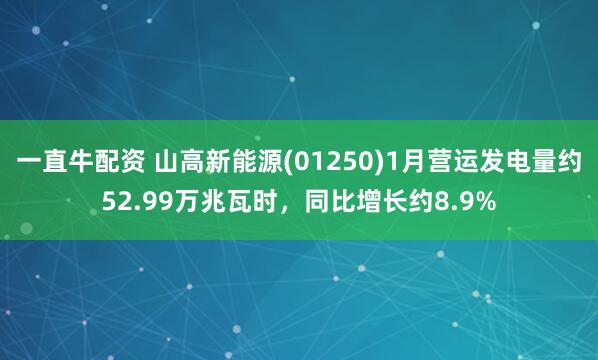 一直牛配资 山高新能源(01250)1月营运发电量约52.99万兆瓦时，同比增长约8.9%