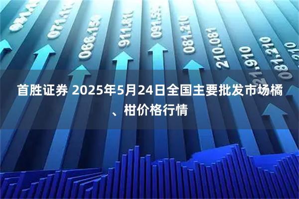 首胜证券 2025年5月24日全国主要批发市场橘、柑价格行情