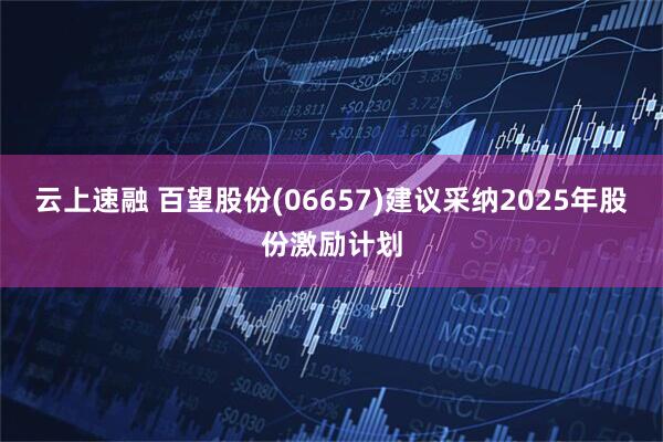 云上速融 百望股份(06657)建议采纳2025年股份激励计划