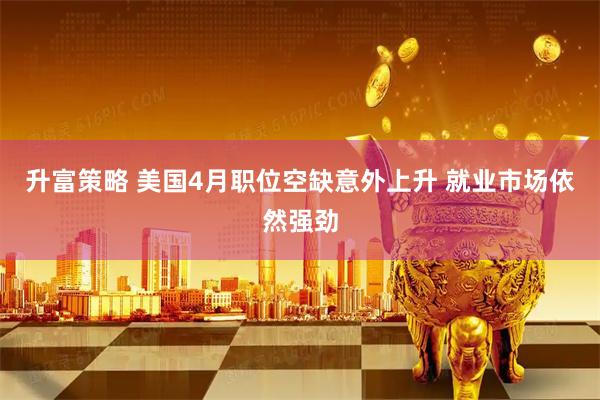 升富策略 美国4月职位空缺意外上升 就业市场依然强劲