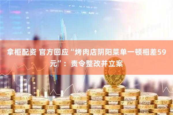 拿柜配资 官方回应“烤肉店阴阳菜单一顿相差59元”：责令整改并立案