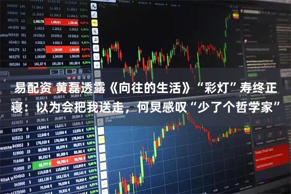 易配资 黄磊透露《向往的生活》“彩灯”寿终正寝：以为会把我送走，何炅感叹“少了个哲学家”