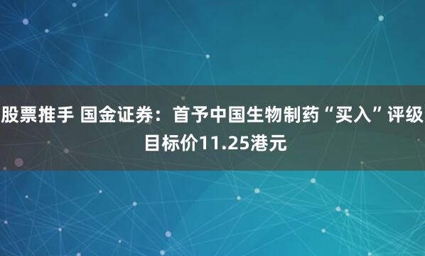 股票推手 国金证券：首予中国生物制药“买入”评级 目标价11.25港元