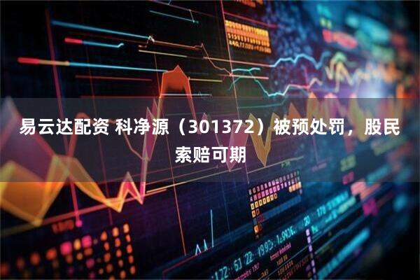 易云达配资 科净源（301372）被预处罚，股民索赔可期