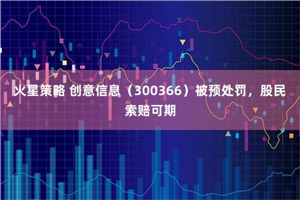 火星策略 创意信息（300366）被预处罚，股民索赔可期