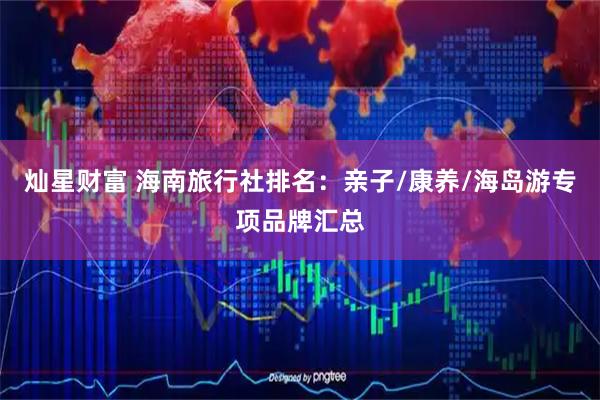 灿星财富 海南旅行社排名：亲子/康养/海岛游专项品牌汇总
