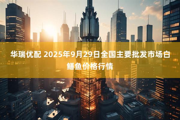 华瑞优配 2025年9月29日全国主要批发市场白鳝鱼价格行情