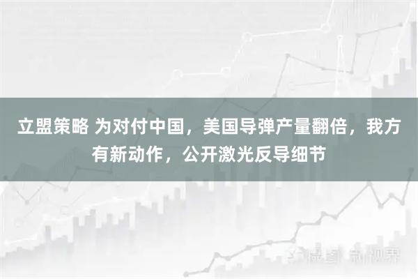 立盟策略 为对付中国，美国导弹产量翻倍，我方有新动作，公开激光反导细节