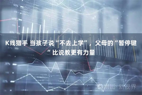K线猎手 当孩子说“不去上学”，父母的“暂停键”比说教更有力量