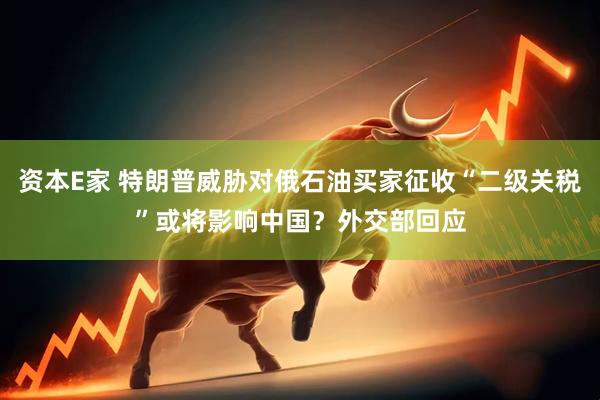 资本E家 特朗普威胁对俄石油买家征收“二级关税”或将影响中国？外交部回应