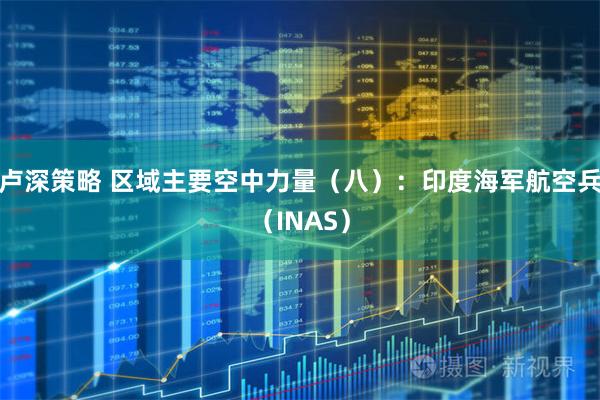 卢深策略 区域主要空中力量(八):印度海军航空兵(INAS)