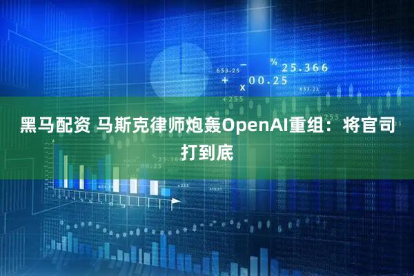 黑马配资 马斯克律师炮轰OpenAI重组:将官司打到底