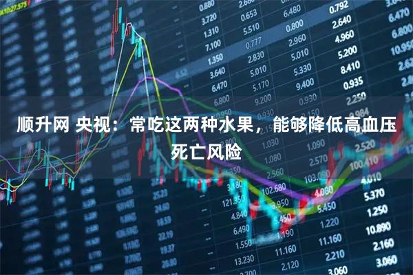 顺升网 央视:常吃这两种水果,能够降低高血压死亡风险