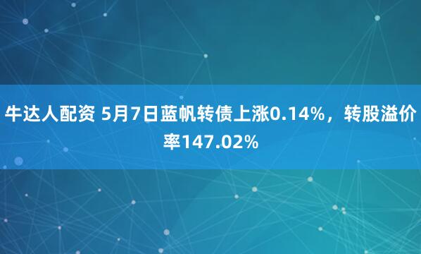 牛达人配资 5月7日蓝帆转债上涨0.14%，转股溢价率147.02%