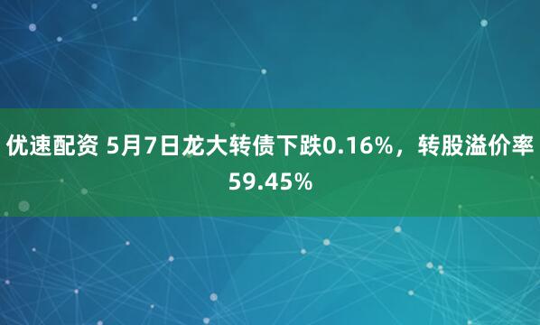 优速配资 5月7日龙大转债下跌0.16%,转股溢价率59.45%
