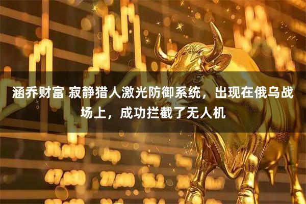 涵乔财富 寂静猎人激光防御系统，出现在俄乌战场上，成功拦截了无人机