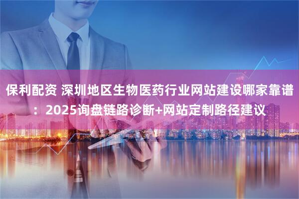 保利配资 深圳地区生物医药行业网站建设哪家靠谱：2025询盘链路诊断+网站定制路径建议