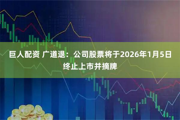 巨人配资 广道退:公司股票将于2026年1月5日终止上市并摘牌