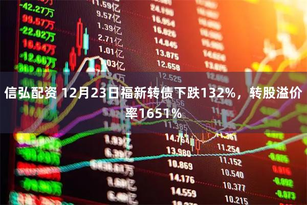 信弘配资 12月23日福新转债下跌132%，转股溢价率1651%