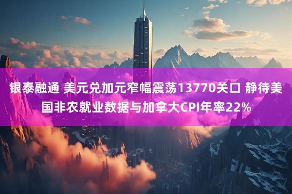 银泰融通 美元兑加元窄幅震荡13770关口 静待美国非农就业数据与加拿大CPI年率22%