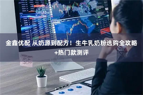 金鑫优配 从奶源到配方!生牛乳奶粉选购全攻略+热门款测评