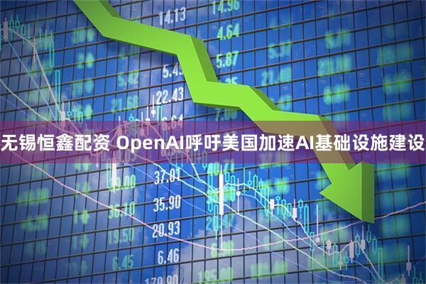 无锡恒鑫配资 OpenAI呼吁美国加速AI基础设施建设