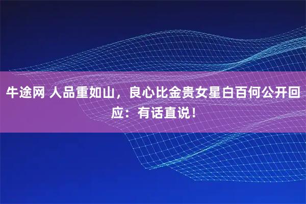 牛途网 人品重如山，良心比金贵女星白百何公开回应：有话直说！