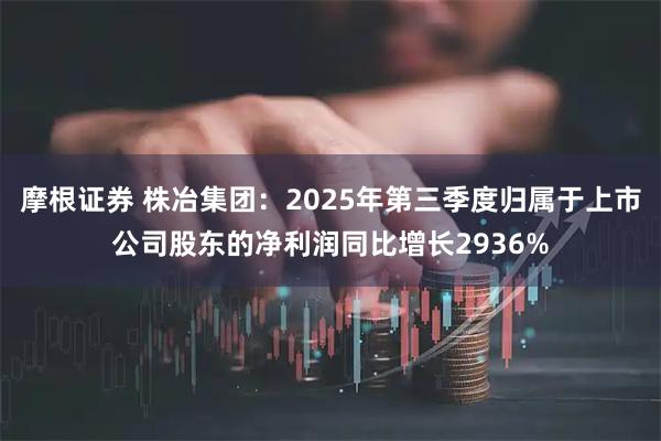 摩根证券 株冶集团:2025年第三季度归属于上市公司股东的净利润同比增长2936%