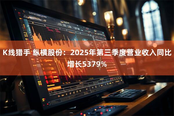 K线猎手 纵横股份：2025年第三季度营业收入同比增长5379%
