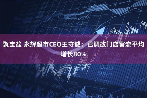 聚宝盆 永辉超市CEO王守诚：已调改门店客流平均增长80%