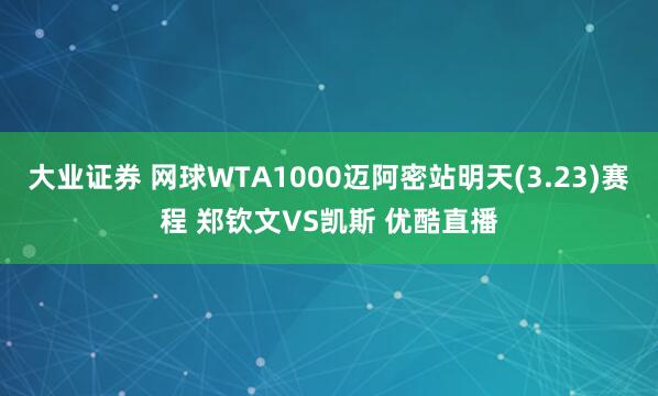 大业证券 网球WTA1000迈阿密站明天(3.23)赛程 郑钦文VS凯斯 优酷直播