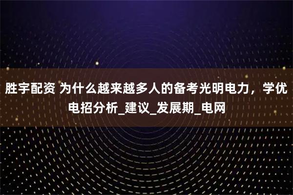 胜宇配资 为什么越来越多人的备考光明电力，学优电招分析_建议_发展期_电网